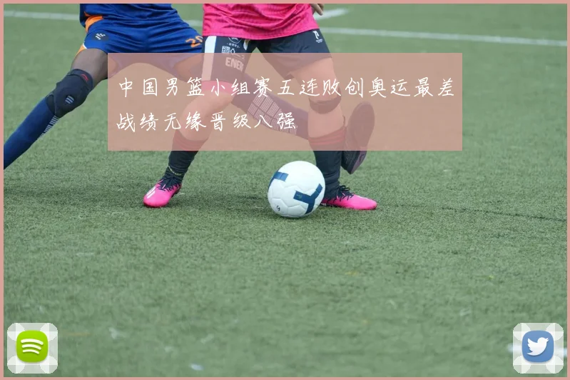 中国男篮小组赛五连败创奥运最差战绩无缘晋级八强