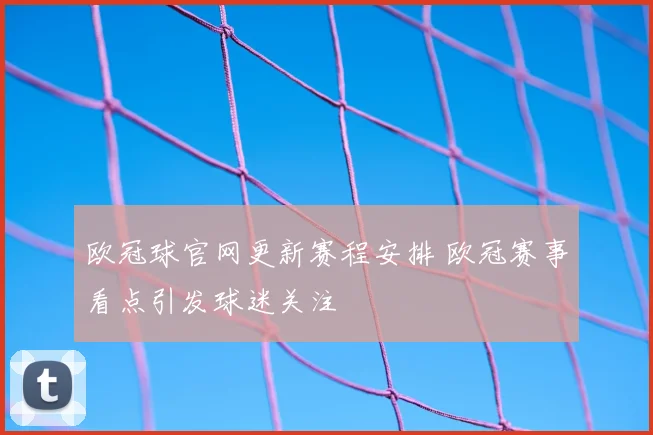 欧冠球官网更新赛程安排 欧冠赛事看点引发球迷关注