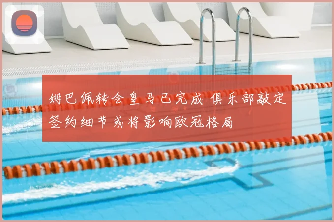 姆巴佩转会皇马已完成 俱乐部敲定签约细节或将影响欧冠格局