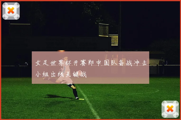 女足世界杯开赛即中国队备战冲击小组出线关键战