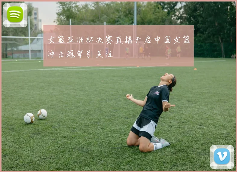 女篮亚洲杯决赛直播开启中国女篮冲击冠军引关注