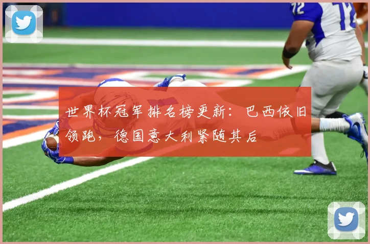 世界杯冠军排名榜更新:巴西依旧领跑,德国意大利紧随其后