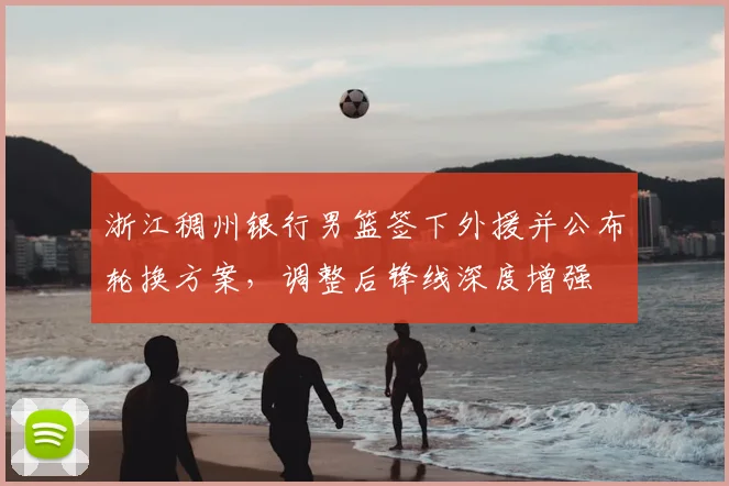 浙江稠州银行男篮签下外援并公布轮换方案，调整后锋线深度增强