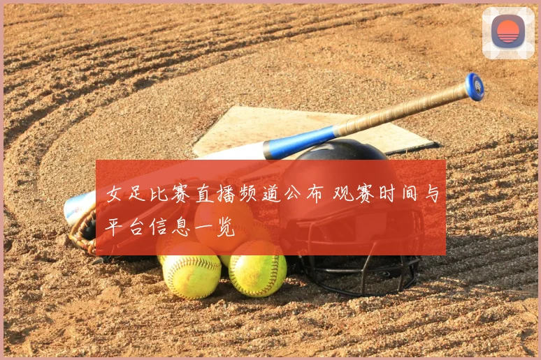 女足比赛直播频道公布 观赛时间与平台信息一览