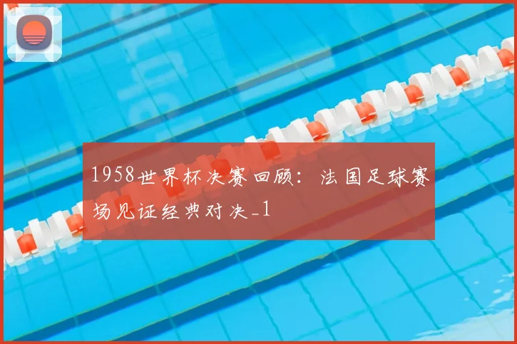 1958世界杯决赛回顾:法国足球赛场见证经典对决_1
