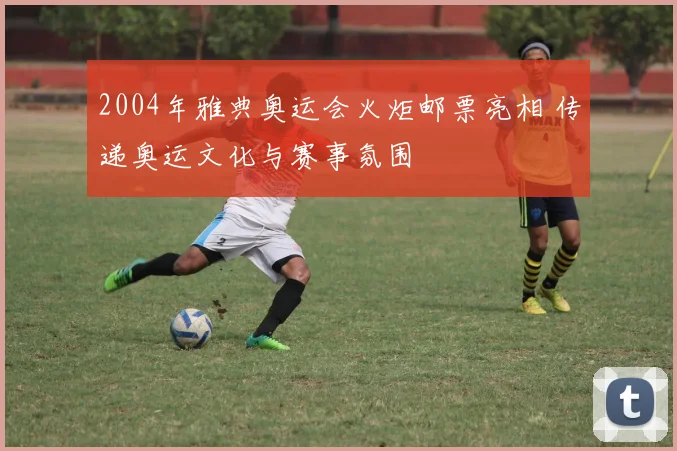 2004年雅典奥运会火炬邮票亮相 传递奥运文化与赛事氛围
