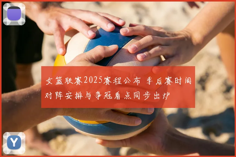 女篮联赛2025赛程公布 季后赛时间对阵安排与争冠看点同步出炉