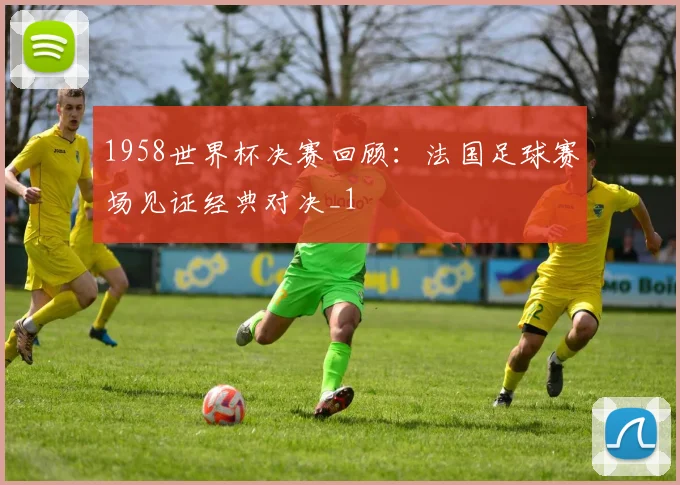 1958世界杯决赛回顾:法国足球赛场见证经典对决_1
