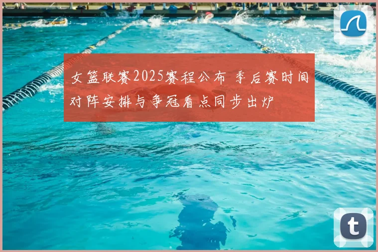 女篮联赛2025赛程公布 季后赛时间对阵安排与争冠看点同步出炉
