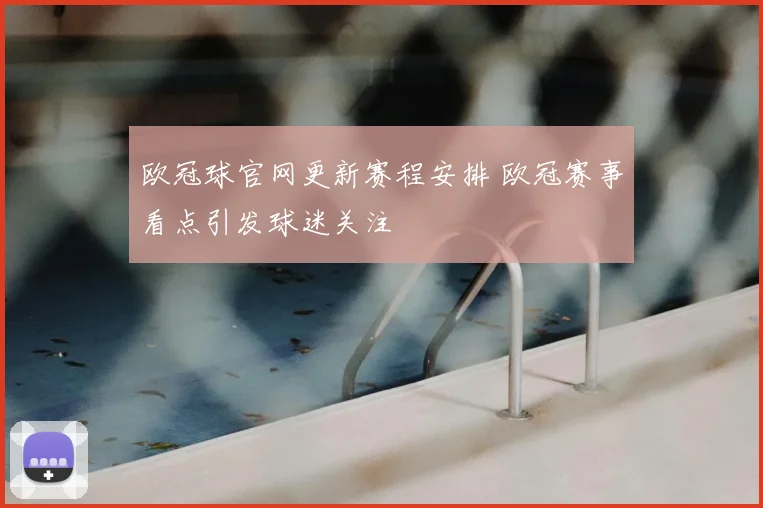 欧冠球官网更新赛程安排 欧冠赛事看点引发球迷关注