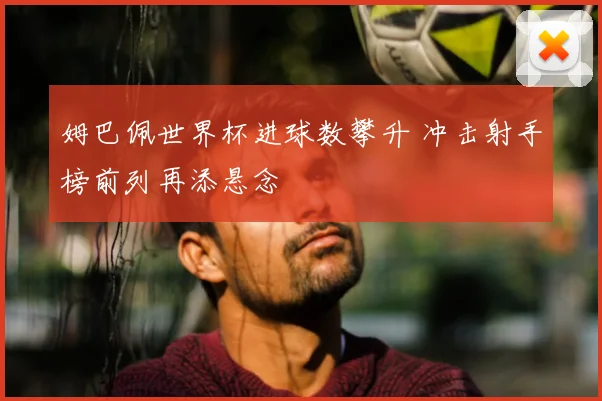 姆巴佩世界杯进球数攀升 冲击射手榜前列再添悬念