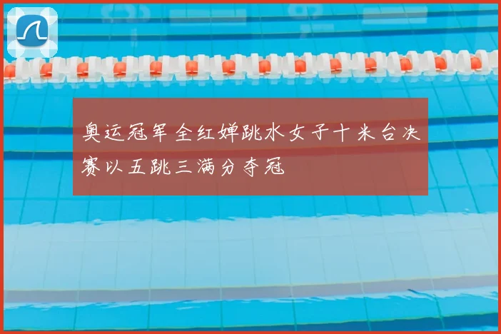 奥运冠军全红婵跳水女子十米台决赛以五跳三满分夺冠