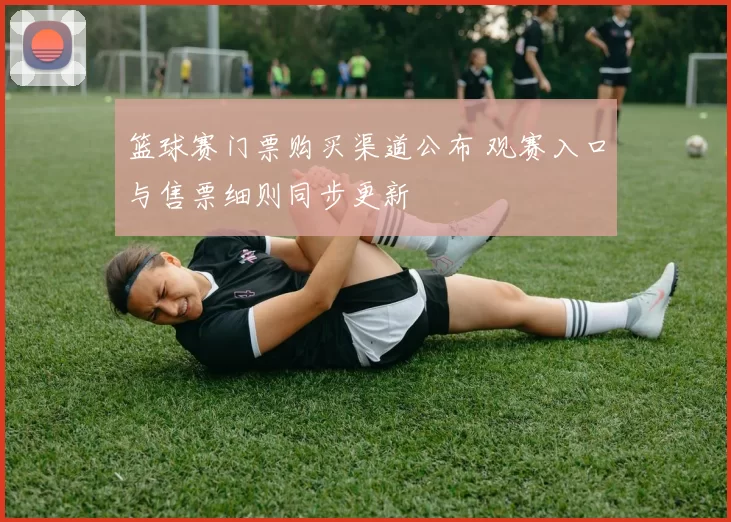 篮球赛门票购买渠道公布 观赛入口与售票细则同步更新