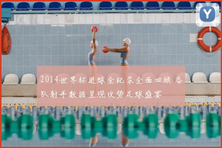 2014世界杯进球全纪录全面回顾 各队射手数据呈现攻势足球盛宴