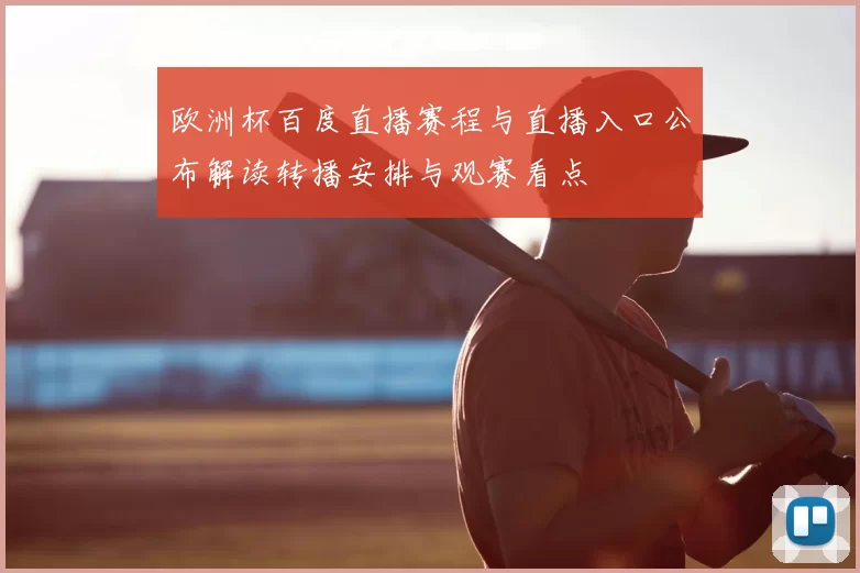 欧洲杯百度直播赛程与直播入口公布解读转播安排与观赛看点