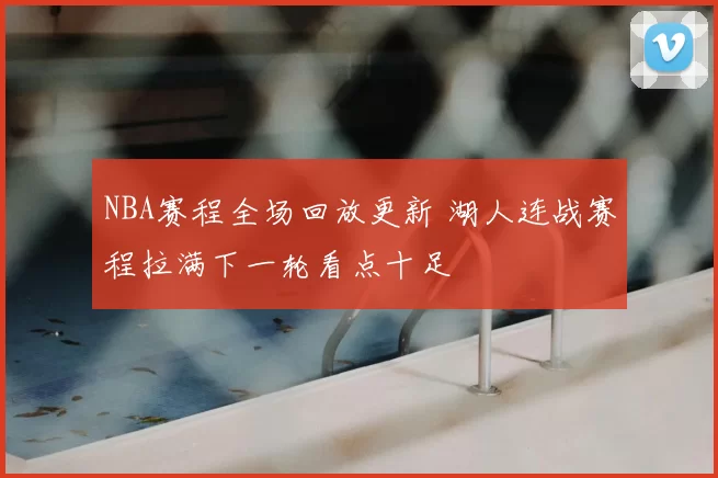 NBA赛程全场回放更新 湖人连战赛程拉满下一轮看点十足