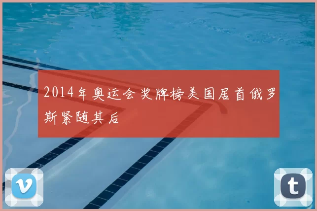 2014年奥运会奖牌榜美国居首俄罗斯紧随其后