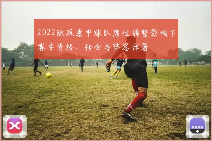 2022欧冠意甲球队席位调整影响下赛季资格、转会与阵容部署