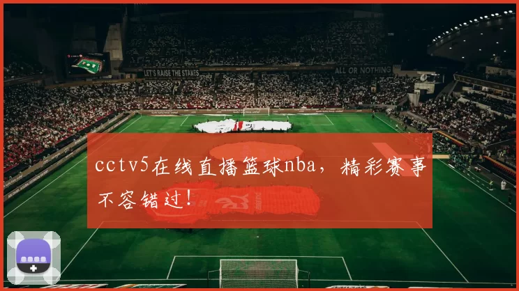 cctv5在线直播篮球nba，精彩赛事不容错过！