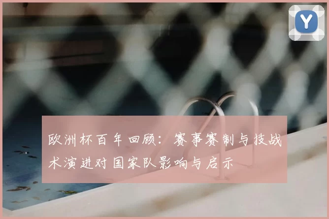 欧洲杯百年回顾：赛事赛制与技战术演进对国家队影响与启示