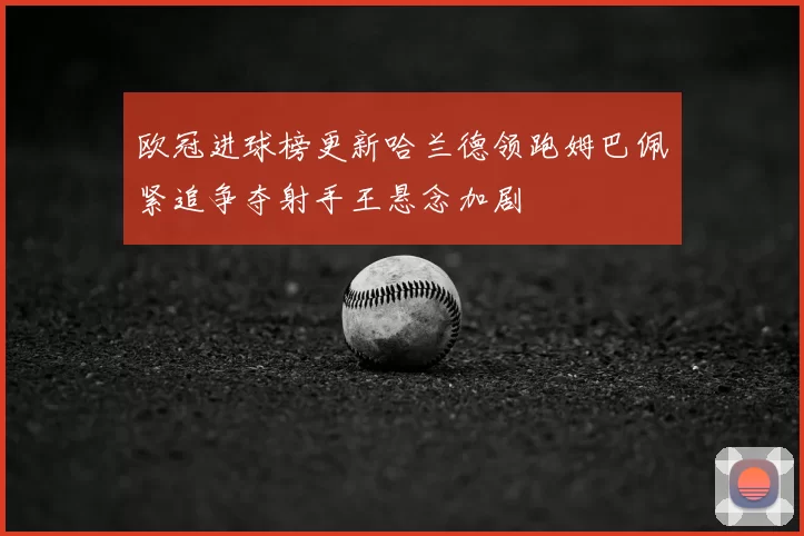 欧冠进球榜更新哈兰德领跑姆巴佩紧追争夺射手王悬念加剧