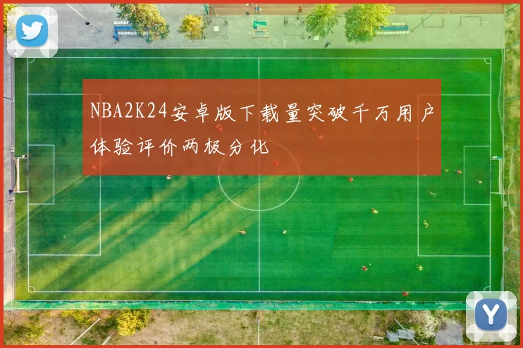 NBA2K24安卓版下载量突破千万用户体验评价两极分化