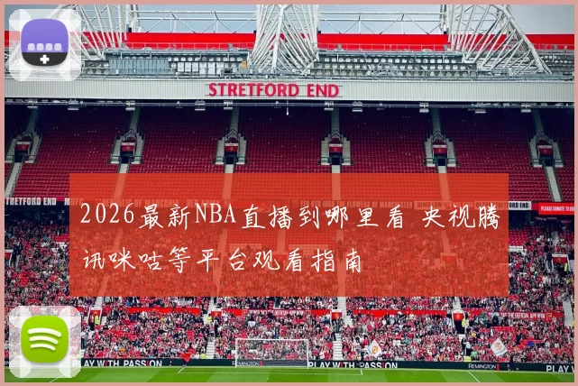 2026最新NBA直播到哪里看 央视腾讯咪咕等平台观看指南