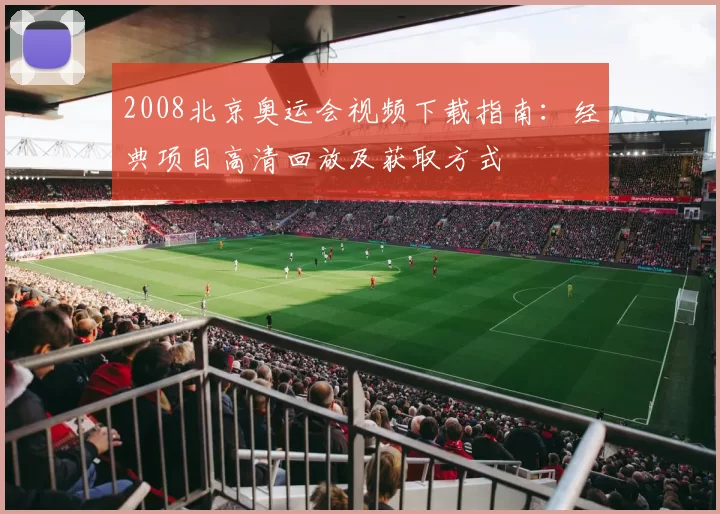 2008北京奥运会视频下载指南：经典项目高清回放及获取方式