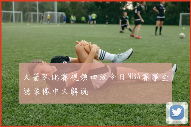 火箭队比赛视频回放今日NBA赛事全场录像中文解说