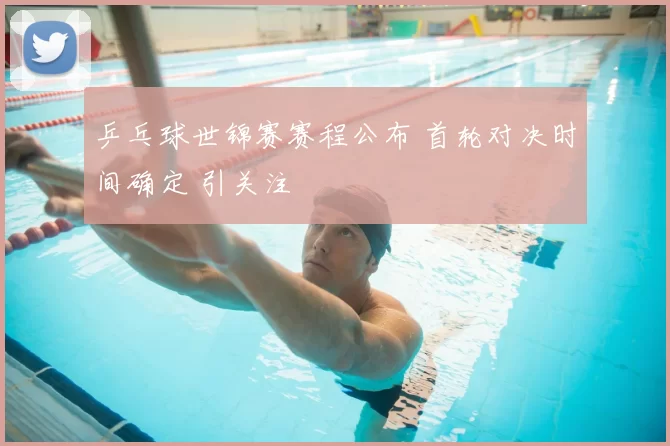 乒乓球世锦赛赛程公布 首轮对决时间确定 引关注