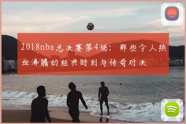 2018nba总决赛第4场：那些令人热血沸腾的经典时刻与传奇对决