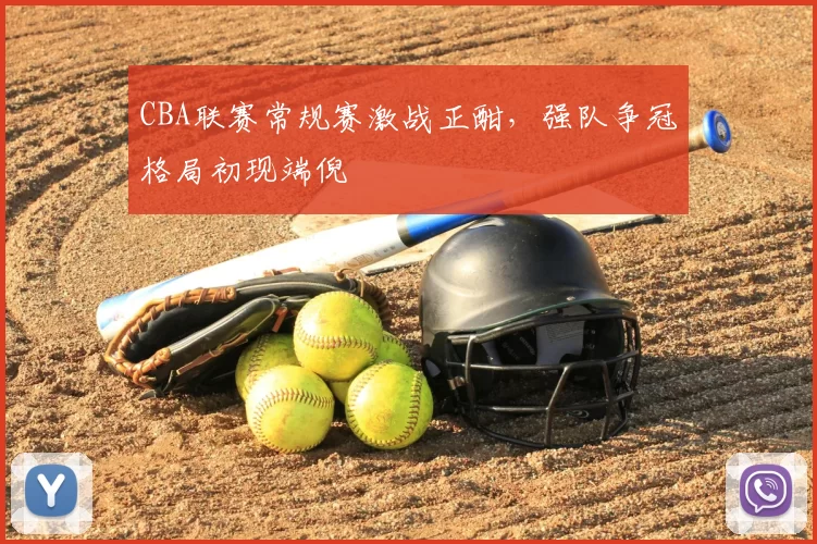 CBA联赛常规赛激战正酣，强队争冠格局初现端倪