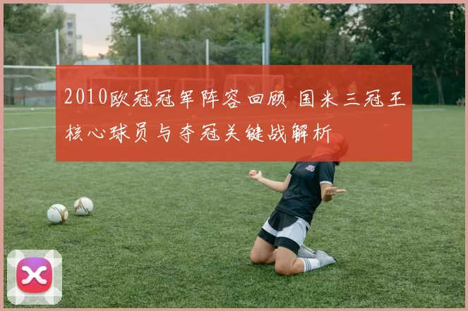 2010欧冠冠军阵容回顾 国米三冠王核心球员与夺冠关键战解析