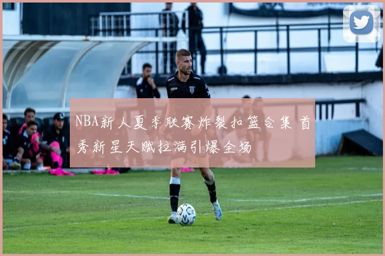 NBA新人夏季联赛炸裂扣篮合集 首秀新星天赋拉满引爆全场