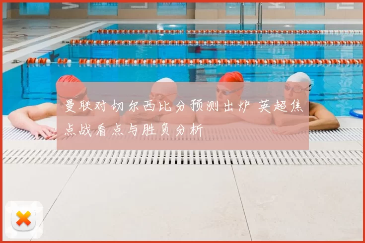 曼联对切尔西比分预测出炉 英超焦点战看点与胜负分析