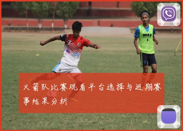 火箭队比赛观看平台选择与近期赛事结果分析