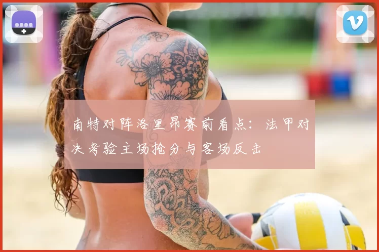 南特对阵洛里昂赛前看点：法甲对决考验主场抢分与客场反击