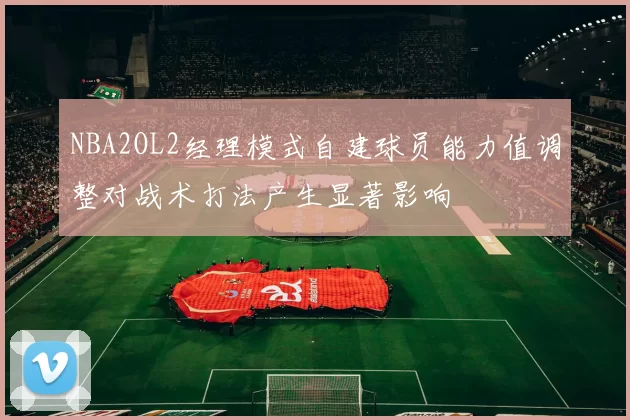 NBA2OL2经理模式自建球员能力值调整对战术打法产生显著影响