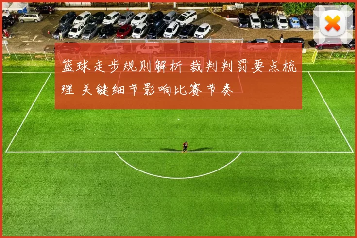 篮球走步规则解析 裁判判罚要点梳理 关键细节影响比赛节奏