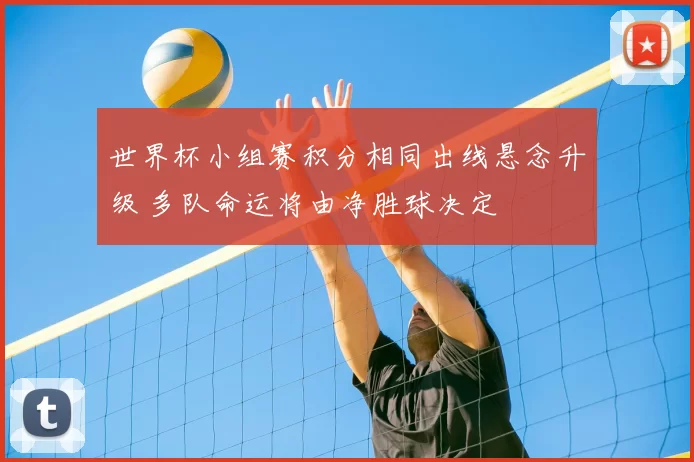 世界杯小组赛积分相同出线悬念升级 多队命运将由净胜球决定