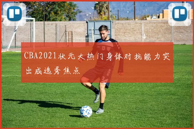 CBA2021状元大热门身体对抗能力突出成选秀焦点