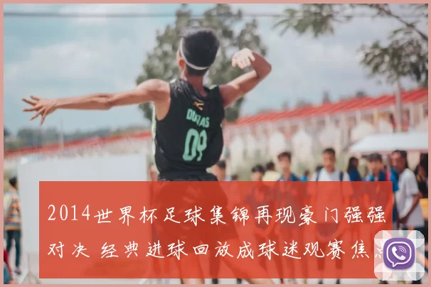 2014世界杯足球集锦再现豪门强强对决 经典进球回放成球迷观赛焦点