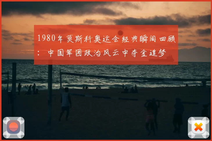 1980年莫斯科奥运会经典瞬间回顾：中国军团政治风云中夺金追梦