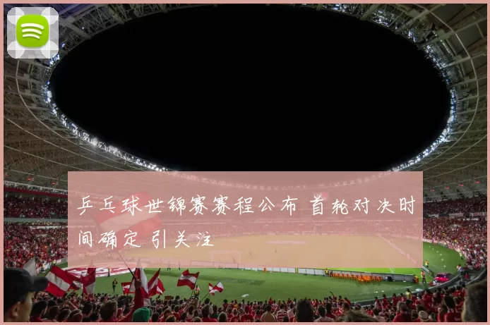 乒乓球世锦赛赛程公布 首轮对决时间确定 引关注