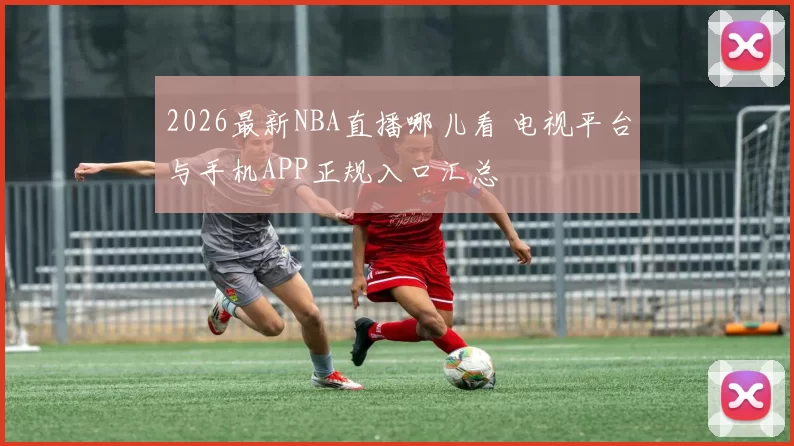 2026最新NBA直播哪儿看 电视平台与手机APP正规入口汇总