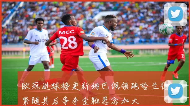 欧冠进球榜更新姆巴佩领跑哈兰德紧随其后争夺金靴悬念加大