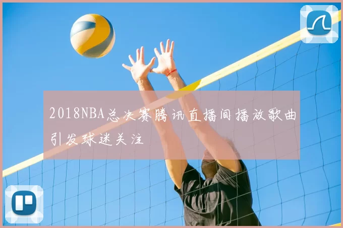 2018NBA总决赛腾讯直播间播放歌曲引发球迷关注