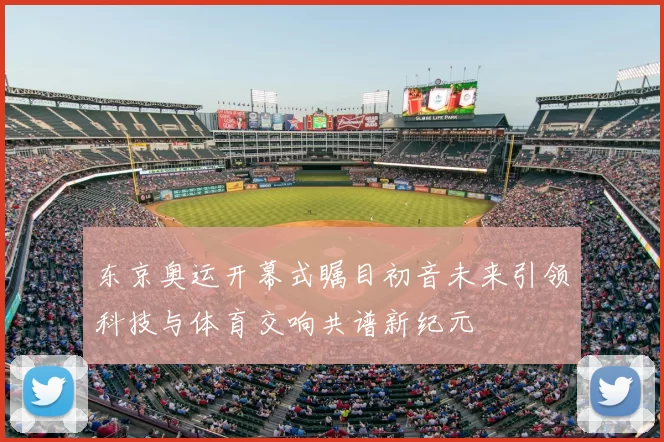 东京奥运开幕式瞩目初音未来引领科技与体育交响共谱新纪元