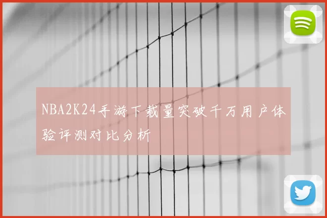 NBA2K24手游下载量突破千万用户体验评测对比分析