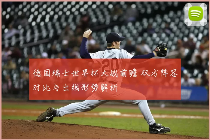 德国瑞士世界杯大战前瞻 双方阵容对比与出线形势解析